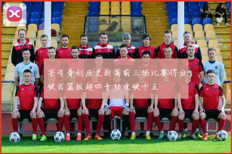 字母哥创历史新高前三场比赛得分破百篮板超四十助攻破十五