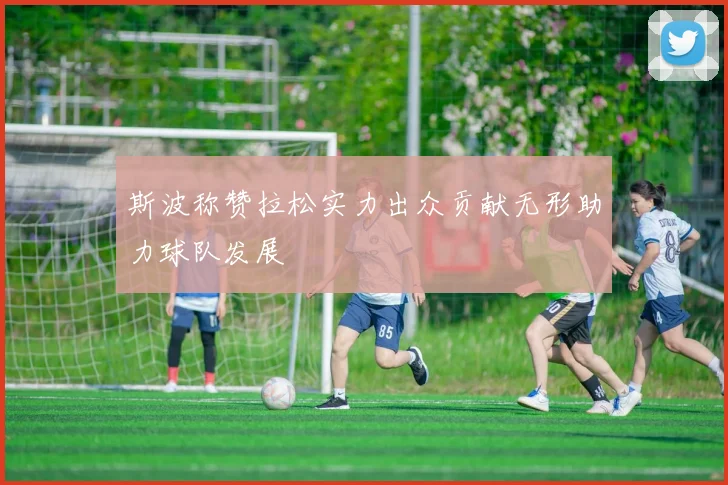 斯波称赞拉松实力出众贡献无形助力球队发展