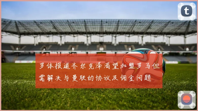 罗体报道齐尔克泽渴望加盟罗马但需解决与曼联的协议及佣金问题