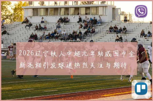2026辽宁铁人中超元年助威围巾全新亮相引发球迷热烈关注与期待