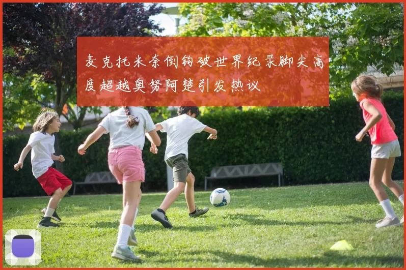 麦克托米奈倒钩破世界纪录脚尖高度超越奥努阿楚引发热议