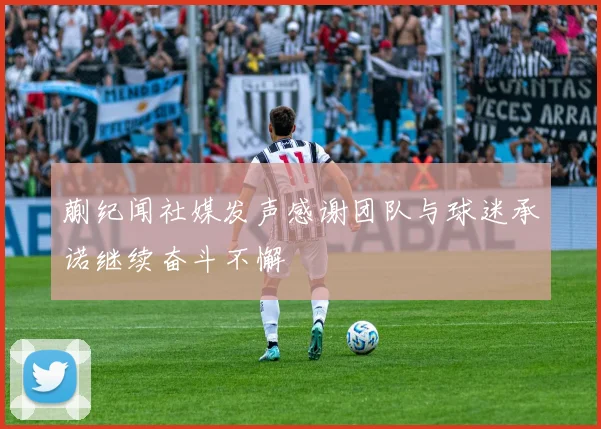 蒯纪闻社媒发声感谢团队与球迷承诺继续奋斗不懈