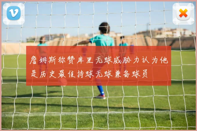 詹姆斯称赞库里无球威胁力认为他是历史最佳持球无球兼备球员