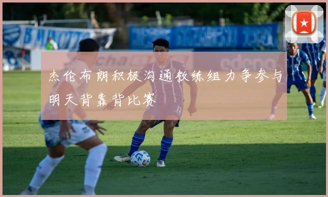 杰伦布朗积极沟通教练组力争参与明天背靠背比赛