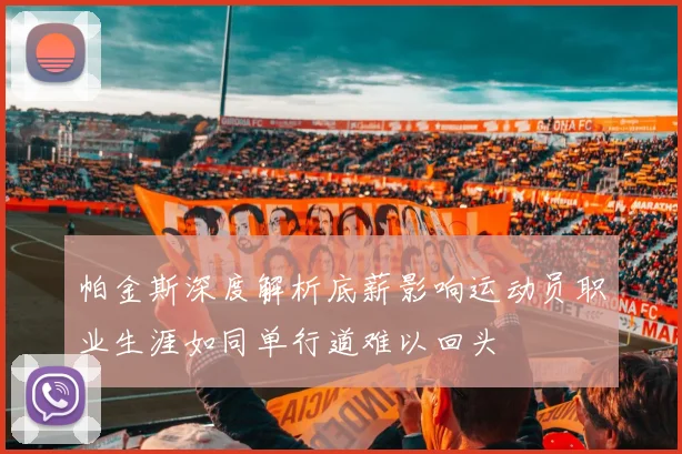 帕金斯深度解析底薪影响运动员职业生涯如同单行道难以回头