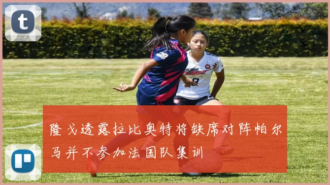 隆戈透露拉比奥特将缺席对阵帕尔马并不参加法国队集训