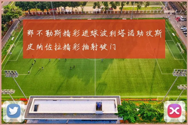 那不勒斯精彩进球波利塔诺助攻斯皮纳佐拉精彩抽射破门