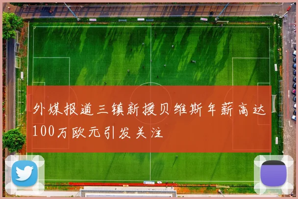 外媒报道三镇新援贝维斯年薪高达100万欧元引发关注