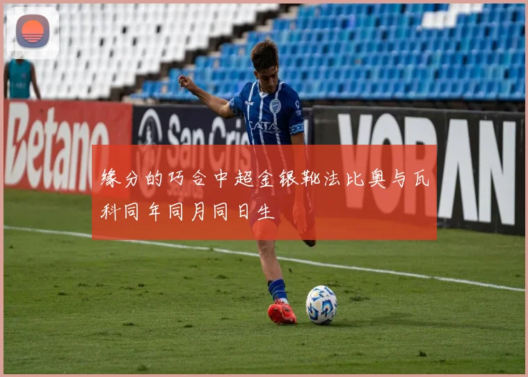 缘分的巧合中超金银靴法比奥与瓦科同年同月同日生