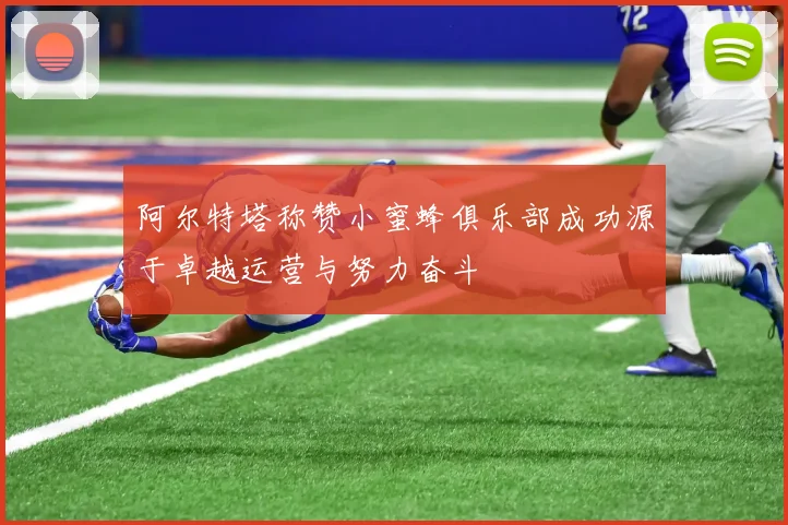 阿尔特塔称赞小蜜蜂俱乐部成功源于卓越运营与努力奋斗