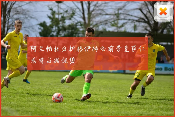 阿兰帕杜分析格伊转会前景皇萨仁或将占据优势