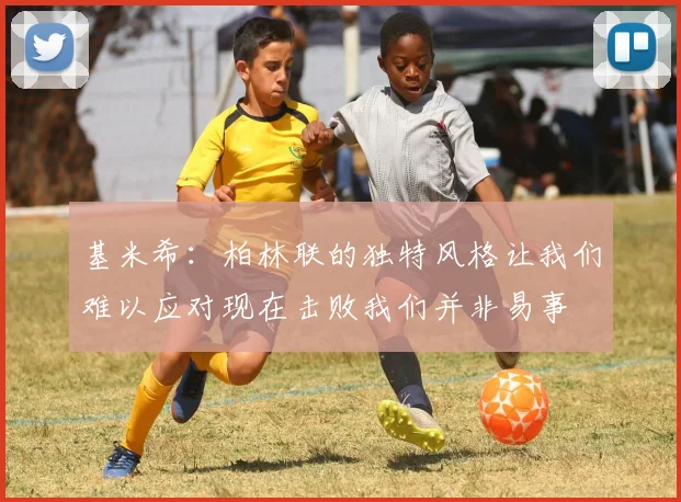 基米希：柏林联的独特风格让我们难以应对现在击败我们并非易事