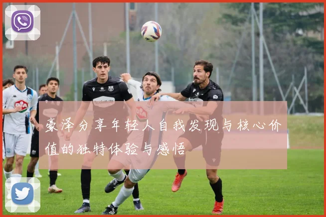 豪泽分享年轻人自我发现与核心价值的独特体验与感悟
