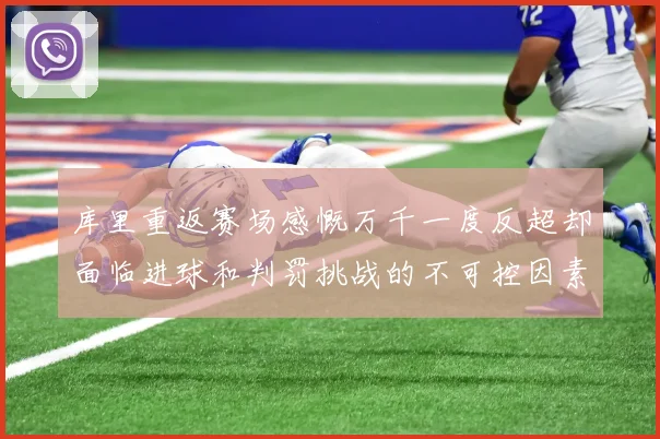 库里重返赛场感慨万千一度反超却面临进球和判罚挑战的不可控因素