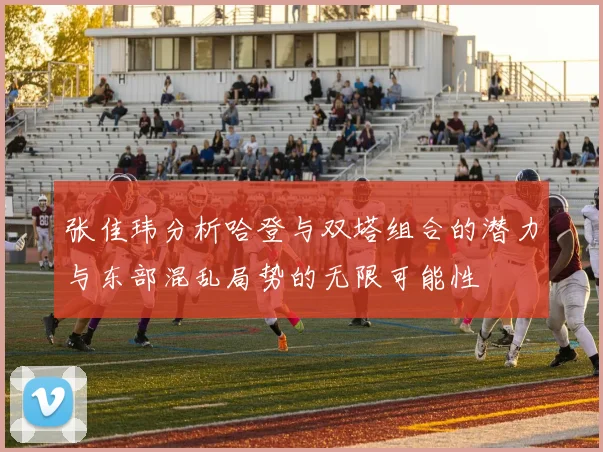 张佳玮分析哈登与双塔组合的潜力与东部混乱局势的无限可能性