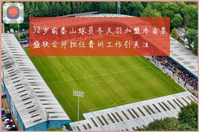 32岁前泰山球员齐天羽加盟济南泉盛联合并担任青训工作引关注