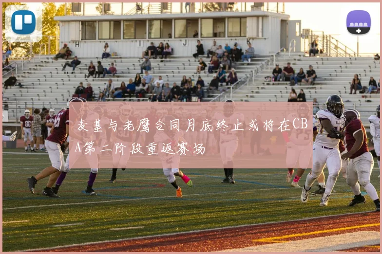 麦基与老鹰合同月底终止或将在CBA第二阶段重返赛场