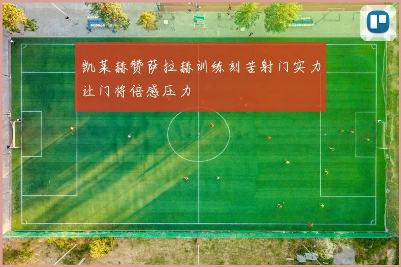 凯莱赫赞萨拉赫训练刻苦射门实力让门将倍感压力