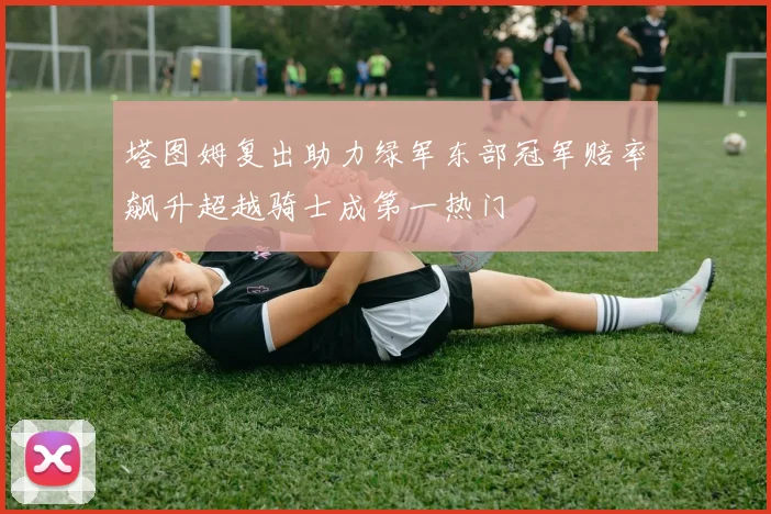 塔图姆复出助力绿军东部冠军赔率飙升超越骑士成第一热门