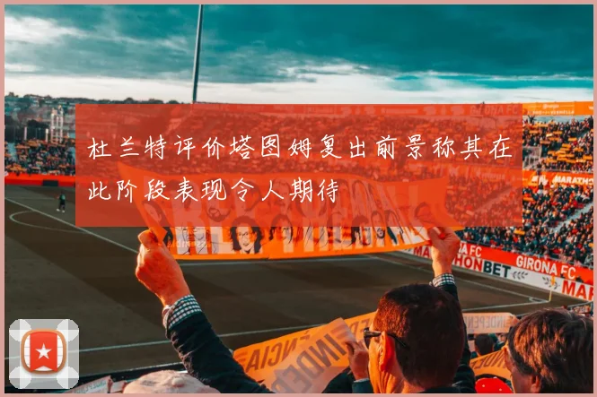 杜兰特评价塔图姆复出前景称其在此阶段表现令人期待