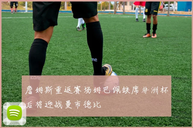 詹姆斯重返赛场姆巴佩缺席非洲杯后将迎战曼市德比