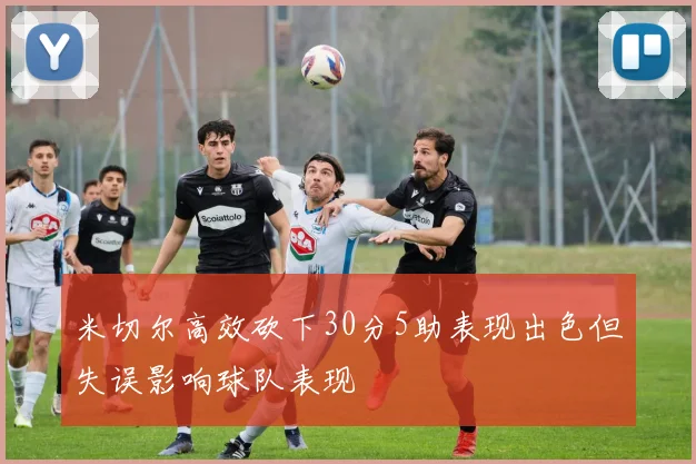 米切尔高效砍下30分5助表现出色但失误影响球队表现