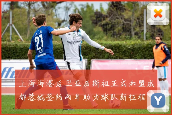 上海海港后卫亚历斯祖正式加盟成都蓉城签约两年助力球队新征程