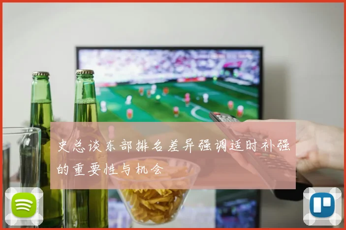 史总谈东部排名差异强调适时补强的重要性与机会
