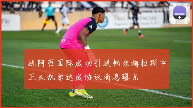 迈阿密国际成功引进帕尔梅拉斯中卫米凯尔达成协议消息曝光