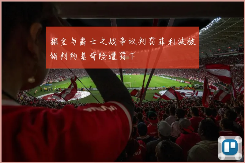掘金与爵士之战争议判罚菲利波被错判约基奇险遭罚下