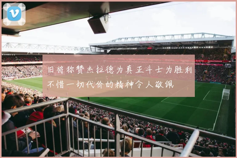 旧将称赞杰拉德为真正斗士为胜利不惜一切代价的精神令人敬佩