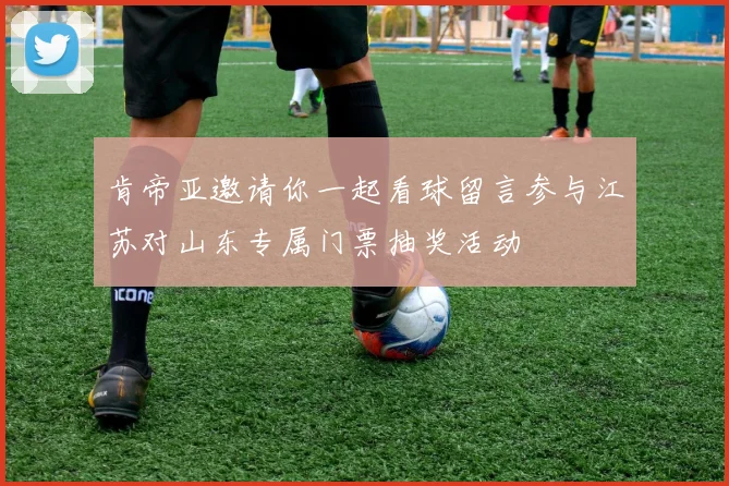 肯帝亚邀请你一起看球留言参与江苏对山东专属门票抽奖活动
