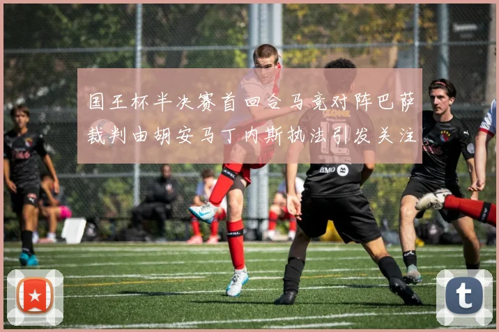 国王杯半决赛首回合马竞对阵巴萨裁判由胡安马丁内斯执法引发关注