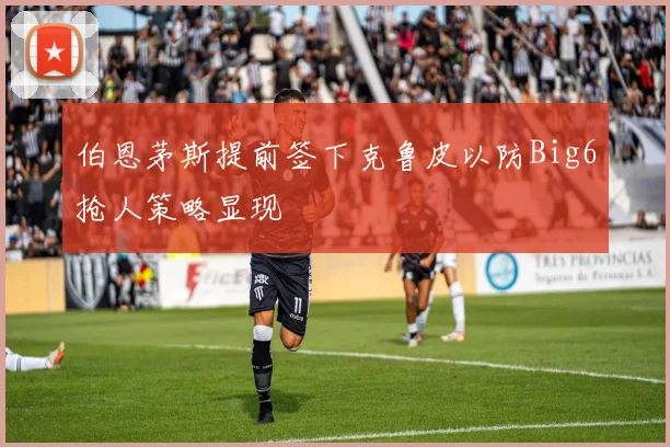 伯恩茅斯提前签下克鲁皮以防Big6抢人策略显现