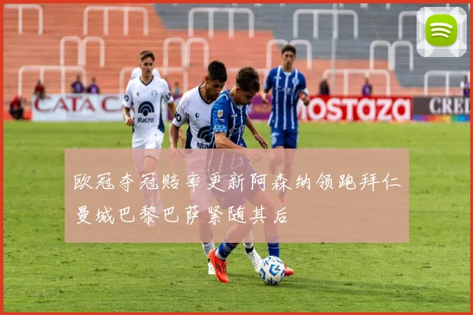 欧冠夺冠赔率更新阿森纳领跑拜仁曼城巴黎巴萨紧随其后