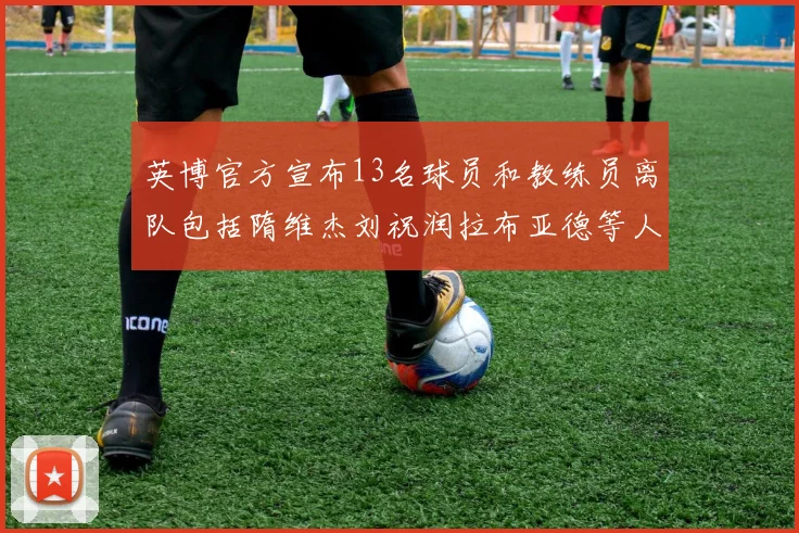 英博官方宣布13名球员和教练员离队包括隋维杰刘祝润拉布亚德等人