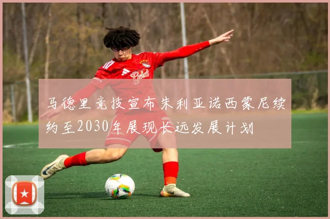 马德里竞技宣布朱利亚诺西蒙尼续约至2030年展现长远发展计划