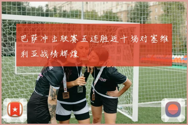 巴萨冲击联赛五连胜近十场对塞维利亚战绩辉煌