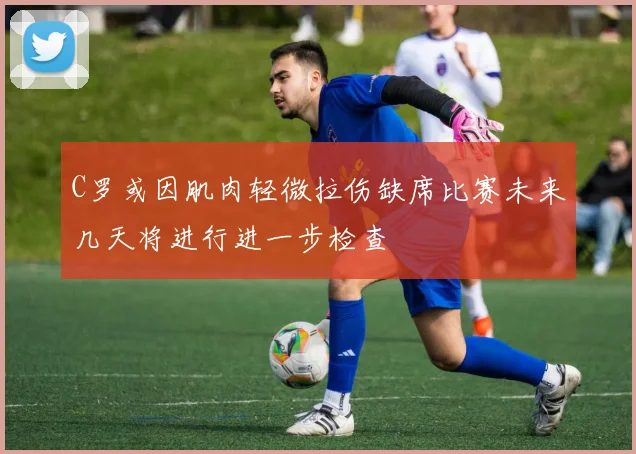 C罗或因肌肉轻微拉伤缺席比赛未来几天将进行进一步检查