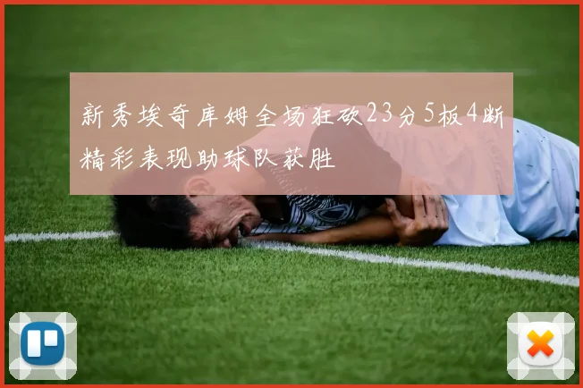 新秀埃奇库姆全场狂砍23分5板4断精彩表现助球队获胜