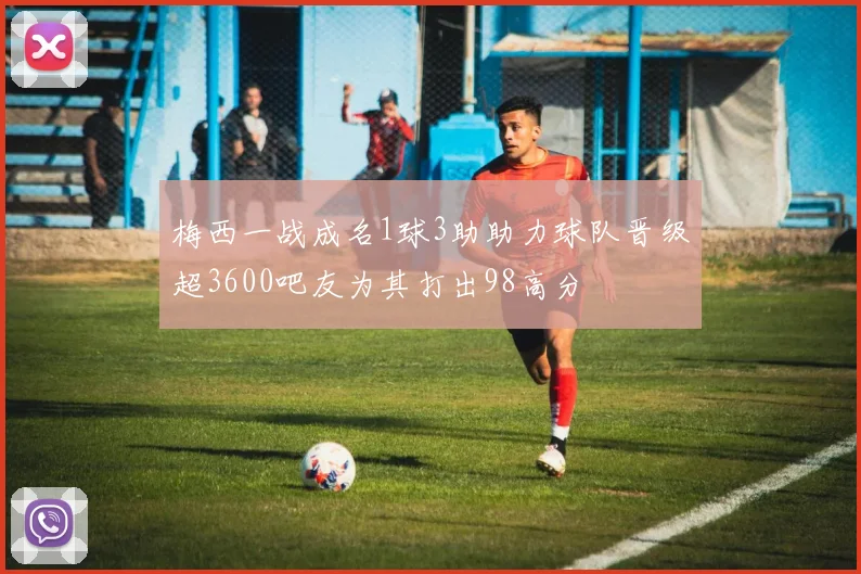 梅西一战成名1球3助助力球队晋级超3600吧友为其打出98高分