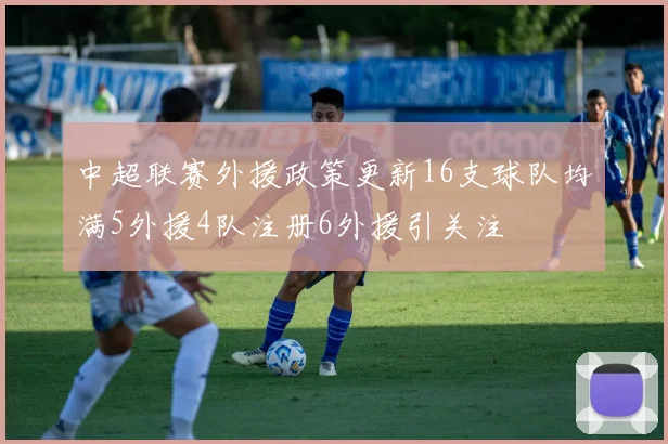 中超联赛外援政策更新16支球队均满5外援4队注册6外援引关注